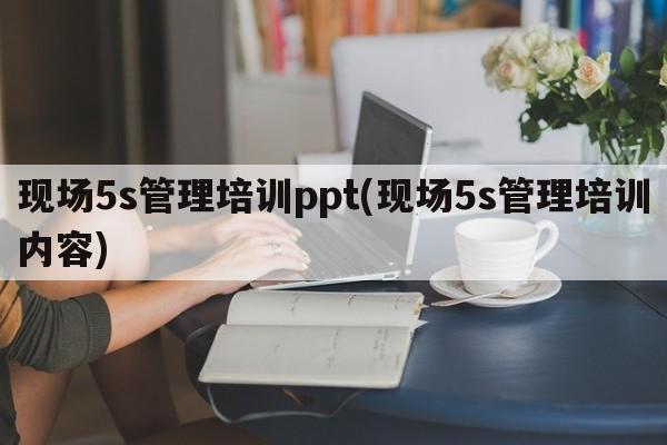 现场5s管理培训ppt(现场5s管理培训内容)