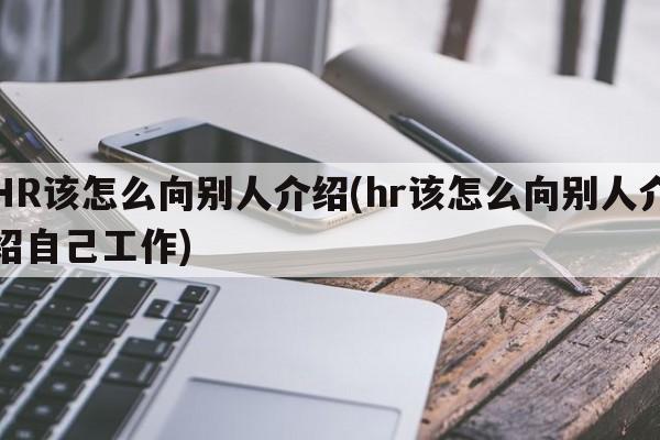 HR该怎么向别人介绍(hr该怎么向别人介绍自己工作)