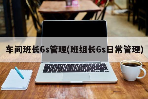 车间班长6s管理(班组长6s日常管理)