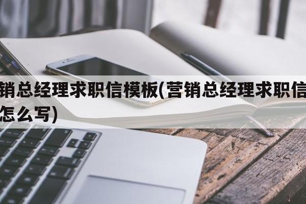 营销总经理求职信模板(营销总经理求职信模板怎么写)