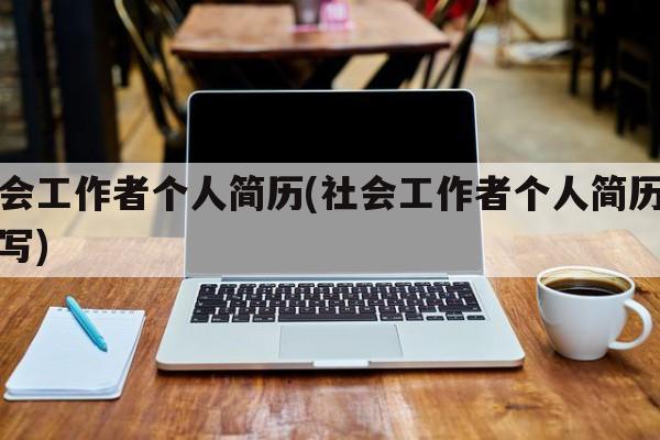 社会工作者个人简历(社会工作者个人简历怎么写)